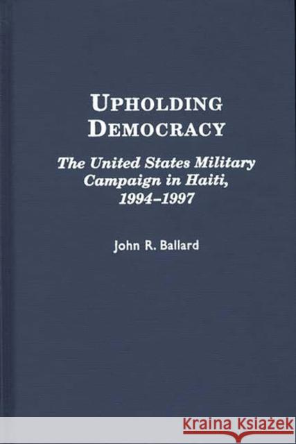 Upholding Democracy: The United States Military Campaign in Haiti, 1994-1997 Ballard, John R. 9780275962371 Praeger Publishers