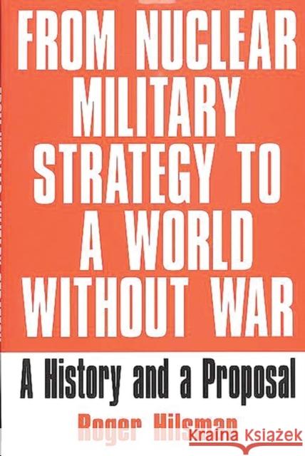 From Nuclear Military Strategy to a World Without War: A History and a Proposal Hilsman, Roger 9780275962425 Praeger Publishers