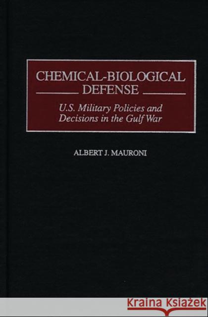 Chemical-Biological Defense : U.S. Military Policies and Decisions in the Gulf War Albert J. Mauroni Daniel R. Schroeder 9780275962432 Praeger Publishers