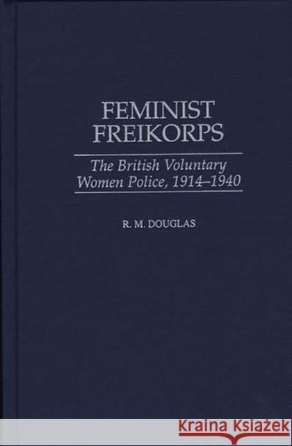 Feminist Freikorps: The British Voluntary Women Police, 1914-1940 Douglas, Raymond M. 9780275962494 Praeger Publishers