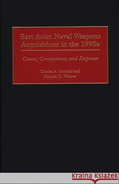 East Asian Naval Weapons Acquisitions in the 1990s: Causes, Consequences, and Responses Meconis, Charles 9780275962517