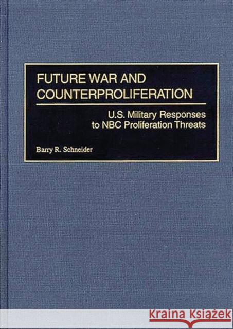 Future War and Counterproliferation: U.S. Military Responses to NBC Proliferation Threats Schneider, Barry R. 9780275962784
