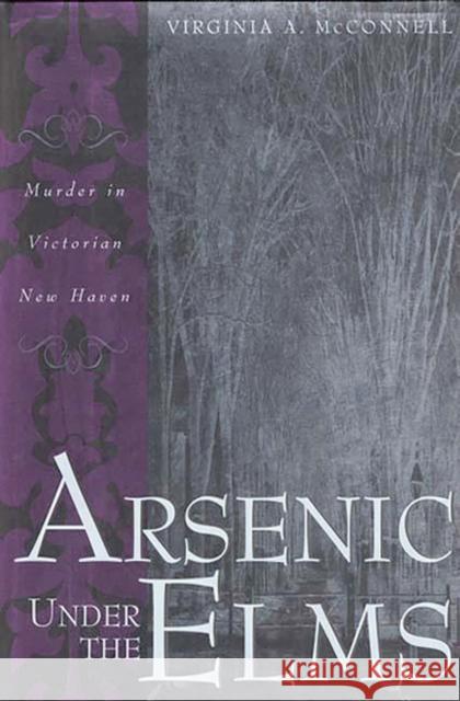 Arsenic Under the Elms : Murder in Victorian New Haven Virginia A. McConnell 9780275962975 