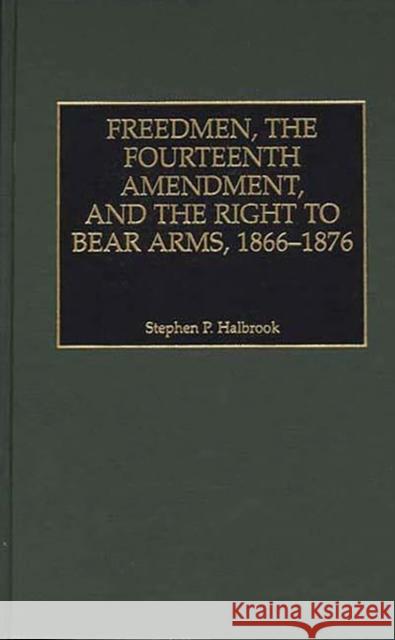 Freedmen, the Fourteenth Amendment, and the Right to Bear Arms, 1866-1876 Stephen P. Halbrook 9780275963316 Praeger Publishers