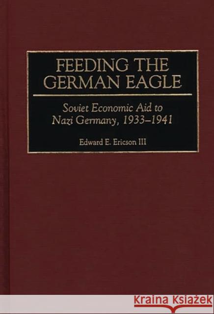 Feeding the German Eagle: Soviet Economic Aid to Nazi Germany, 1933-1941 Ericson, Edward E. 9780275963378 Praeger Publishers