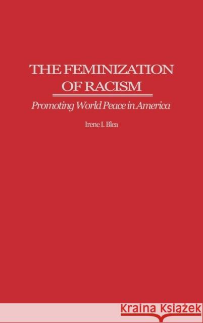 The Feminization of Racism: Promoting World Peace in America Blea, Irene I. 9780275963750 Praeger Publishers