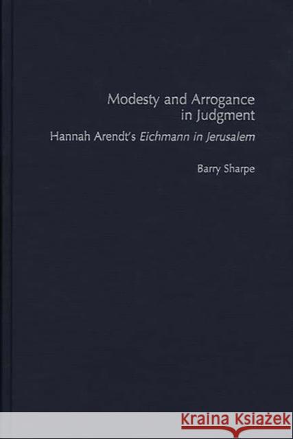 Modesty and Arrogance in Judgment: Hannah Arendt's Eichmann in Jerusalem Sharpe, Barry 9780275964030 Praeger Publishers