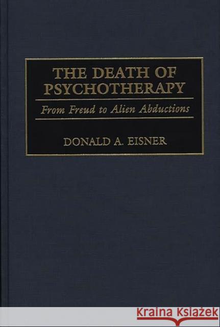 The Death of Psychotherapy: From Freud to Alien Abductions Eisner, Donald a. 9780275964139 Praeger Publishers