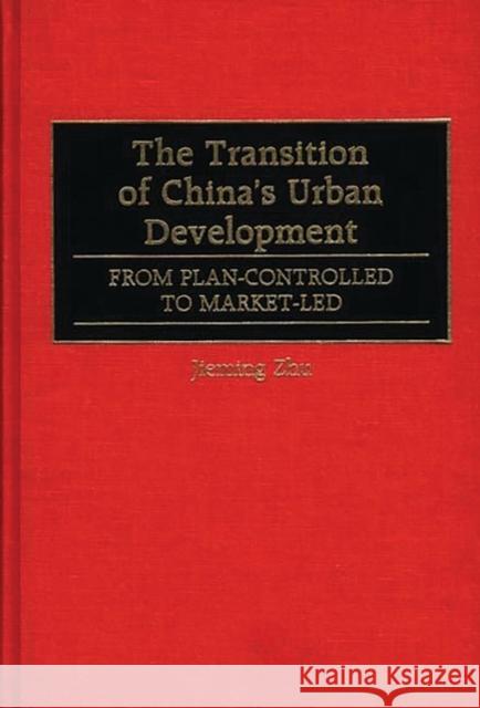 The Transition of China's Urban Development: From Plan-Controlled to Market-Led Zhu, Jieming 9780275964276 Praeger Publishers