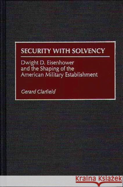 Security with Solvency: Dwight D. Eisenhower and the Shaping of the American Military Establishment Clarfield, Gerald 9780275964450 Praeger Publishers