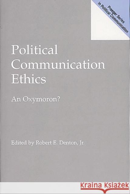 Political Communication Ethics: An Oxymoron? Denton, Robert E. 9780275964832 Praeger Publishers
