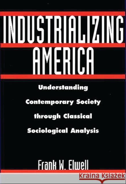 Industrializing America: Understanding Contemporary Society Through Classical Sociological Analysis Elwell, Frank W. 9780275965631 Praeger Publishers