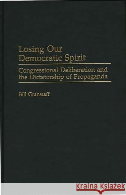 Losing Our Democratic Spirit : Congressional Deliberation and the Dictatorship of Propaganda Bill Granstaff 9780275965679 Praeger Publishers