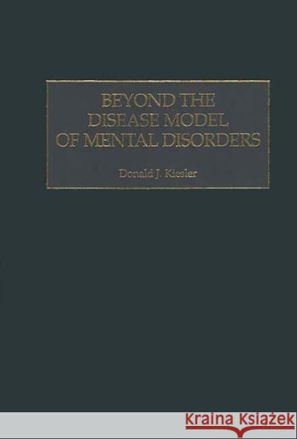 Beyond the Disease Model of Mental Disorders Donald J. Kiesler Ziauddin Sardar 9780275965709