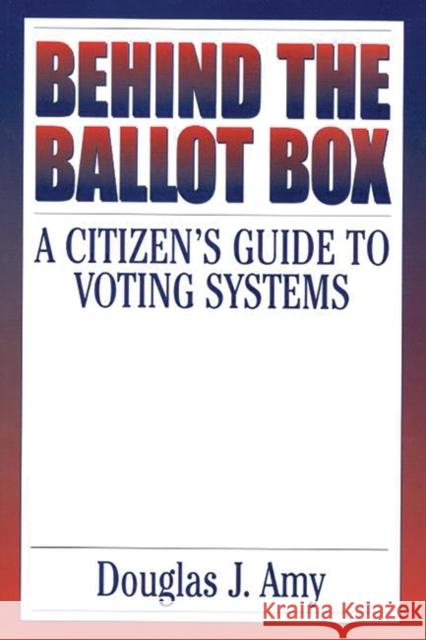 Behind the Ballot Box: A Citizen's Guide to Voting Systems Amy, Douglas J. 9780275965853 Praeger Publishers