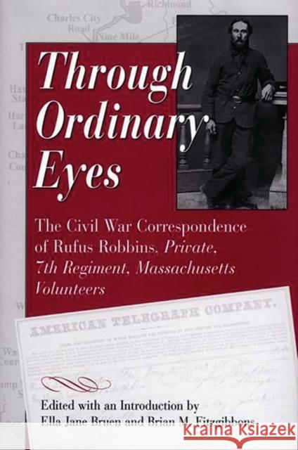 Through Ordinary Eyes: The Civil War Correspondence of Rufus Robbins, Private, 7th Regiment, Massachusetts Volunteers Bruen, Ella Jane 9780275965891 Praeger Publishers