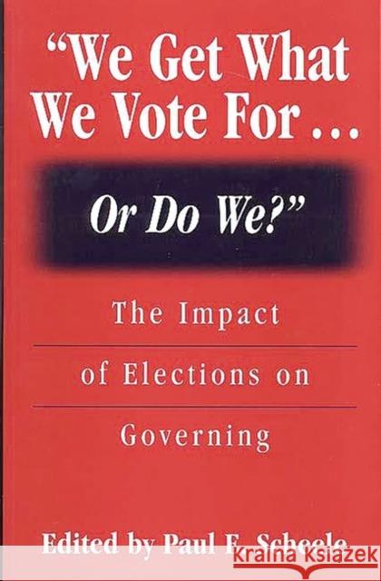 We Get What We Vote For... or Do We?: The Impact of Elections on Governing Scheele, Paul E. 9780275966027