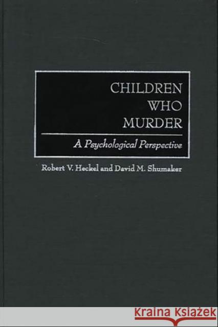 Children Who Murder: A Psychological Perspective Heckel, Robert V. 9780275966188 Praeger Publishers