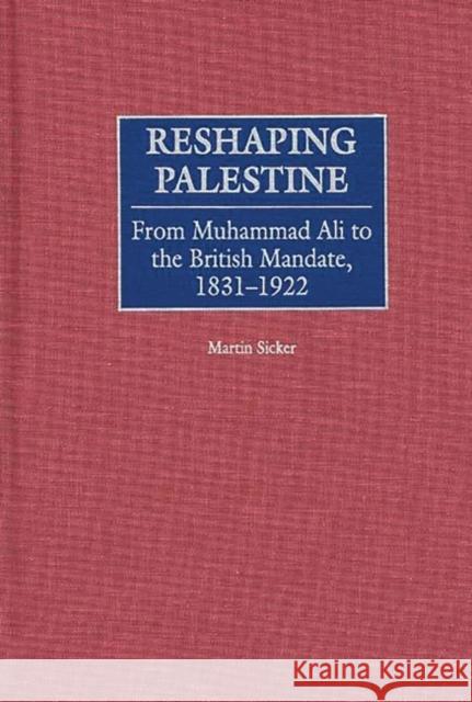 Reshaping Palestine: From Muhammad Ali to the British Mandate, 1831-1922 Sicker, Martin 9780275966393 Praeger Publishers