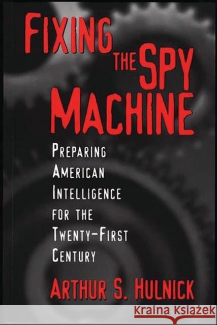 Fixing the Spy Machine: Preparing American Intelligence for the Twenty-First Century Hulnick, Arthur S. 9780275966522 Praeger Publishers