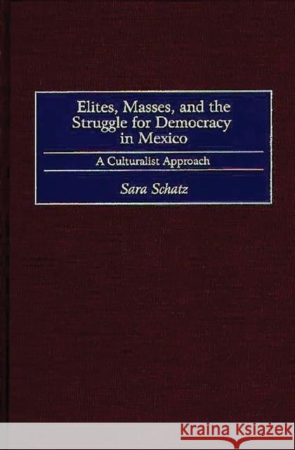 Elites, Masses, and the Struggle for Democracy in Mexico: A Culturalist Approach Schatz, Sara 9780275966669 Praeger Publishers