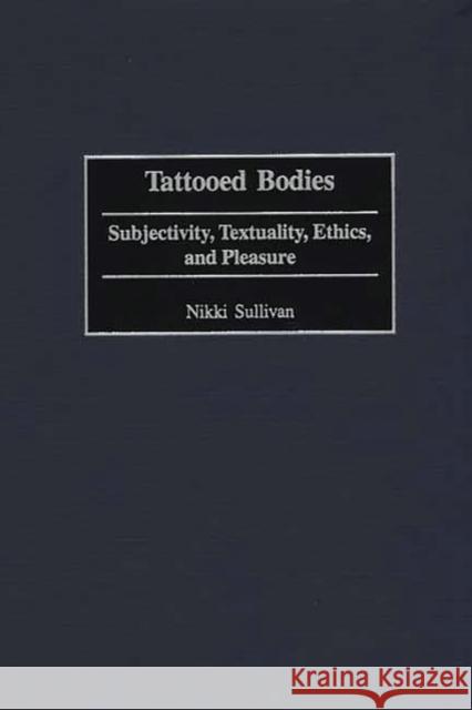 Tattooed Bodies : Subjectivity, Textuality, Ethics, and Pleasure Nikki Sullivan 9780275966751 Praeger Publishers