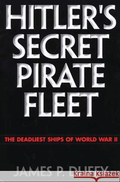Hitler's Secret Pirate Fleet: The Deadliest Ships of World War II Duffy, James P. 9780275966850