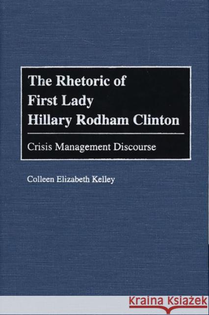 The Rhetoric of First Lady Hillary Rodham Clinton: Crisis Management Discourse Kelley, Colleen 9780275966959 Praeger Publishers