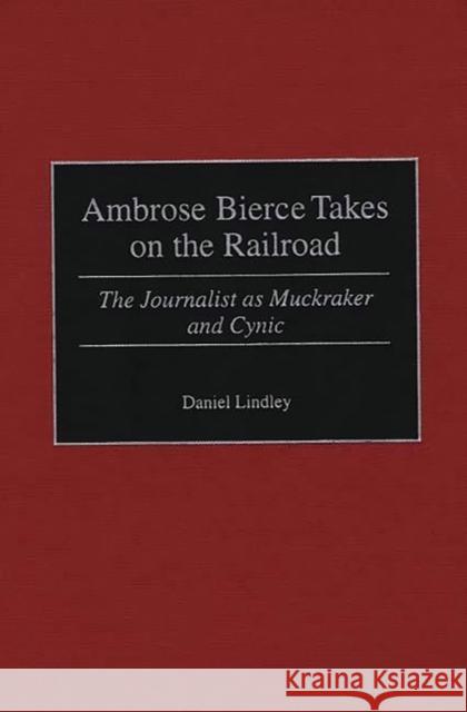 Ambrose Bierce Takes on the Railroad: The Journalist as Muckraker and Cynic Lindley, Daniel 9780275966966 Praeger Publishers