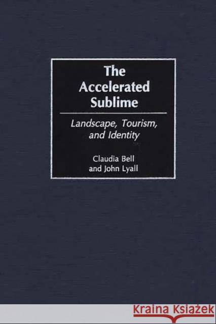 The Accelerated Sublime: Landscape, Tourism, and Identity Bell, Claudia 9780275967093 Praeger Publishers