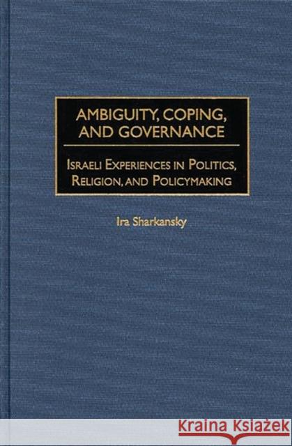 Ambiguity, Coping, and Governance: Israeli Experiences in Politics, Religion, and Policymaking Sharkansky, Ira 9780275967185