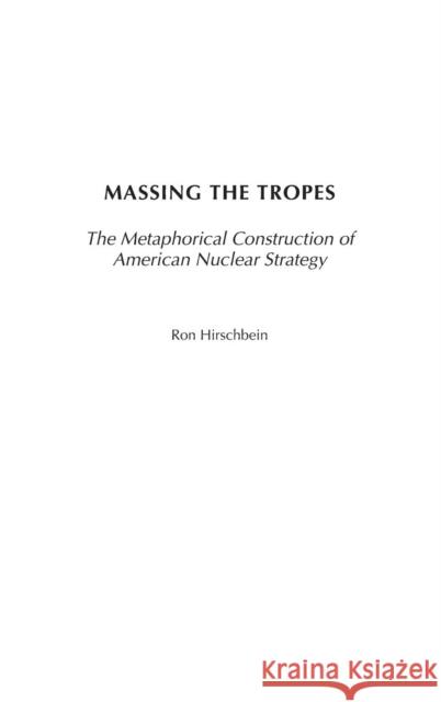 Massing the Tropes: The Metaphorical Construction of American Nuclear Strategy Hirschbein, Ron 9780275967222 Praeger Publishers