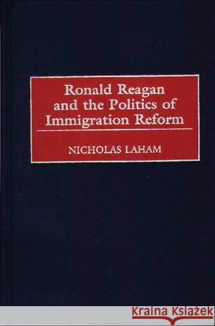 Ronald Reagan and the Politics of Immigration Reform Nicholas Laham 9780275967239 Praeger Publishers