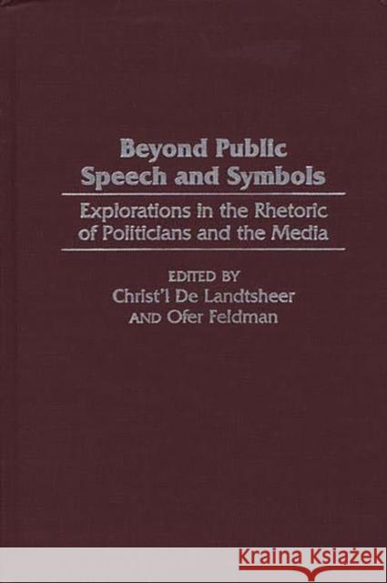 Beyond Public Speech and Symbols : Explorations in the Rhetoric of Politicians and the Media Christ'l de Landtsheer Ofer Feldman Christ'l d 9780275967321 