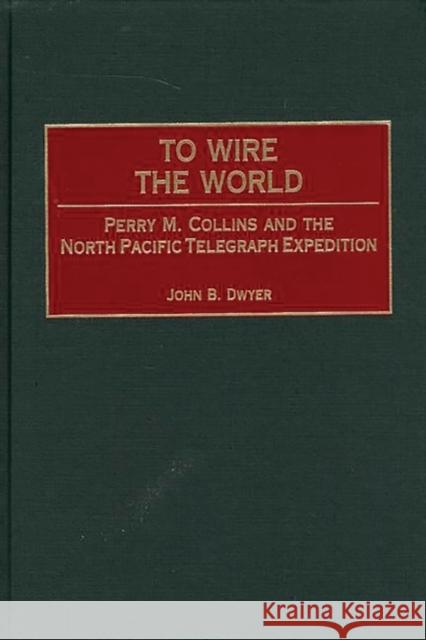 To Wire the World: Perry M. Collins and the North Pacific Telegraph Expedition Dwyer, John B. 9780275967550 Praeger Publishers