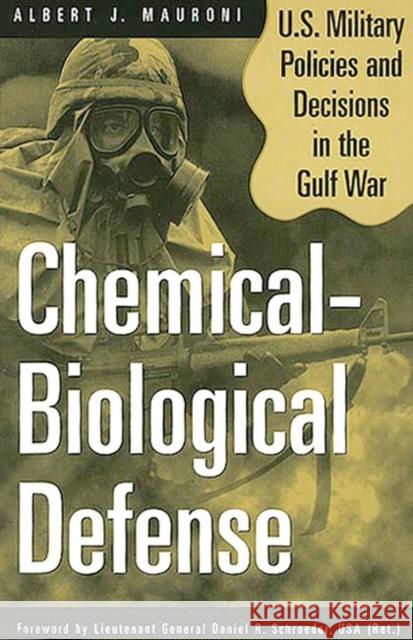 Chemical-Biological Defense : U.S. Military Policies and Decisions in the Gulf War Albert J. Mauroni Daniel R. Schroeder 9780275967659 Praeger Publishers