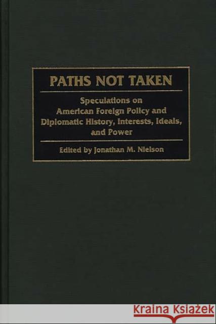 Paths Not Taken: Speculations on American Foreign Policy and Diplomatic History, Interests, Ideals, and Power Nielson, Jonathan M. 9780275967697 Praeger Publishers