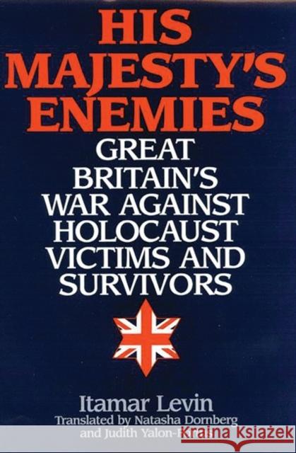 His Majesty's Enemies: Great Britain's War Against Holocaust Victims and Survivors Levin, Itamar 9780275968168 Praeger Publishers
