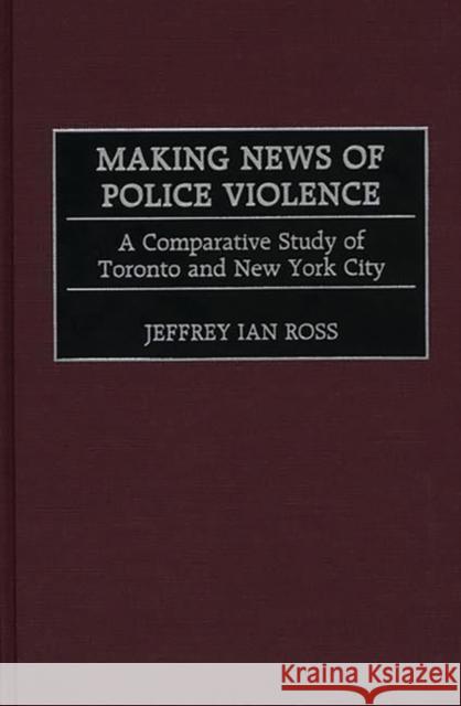 Making News of Police Violence: A Comparative Study of Toronto and New York City Ross, Jeffrey Ian 9780275968250 Praeger Publishers