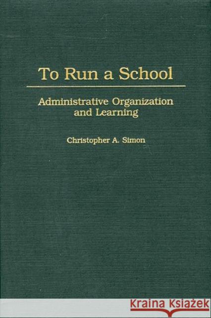 To Run a School: Administrative Organization and Learning Simon, Christopher A. 9780275968342 Praeger Publishers