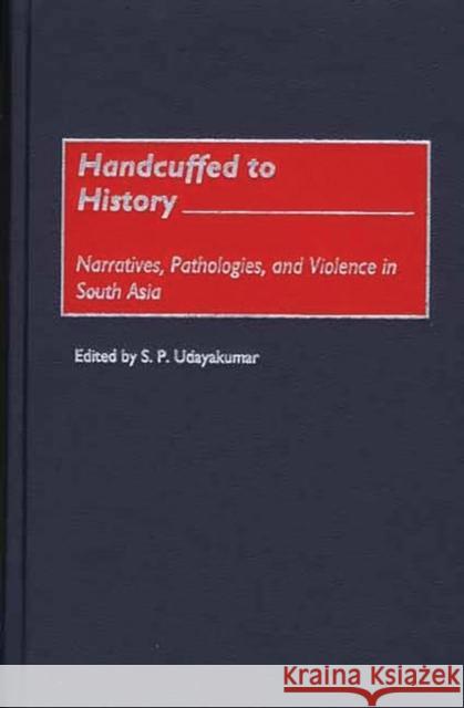 Handcuffed to History: Narratives, Pathologies, and Violence in South Asia Udayakumar, S. P. 9780275968434 Praeger Publishers