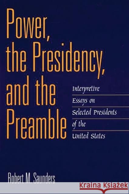 Power, the Presidency, and the Preamble: Interpretive Essays on Selected Presidents of the United States Saunders, Robert M. 9780275968465 Praeger Publishers