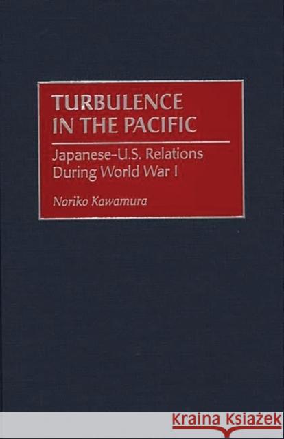 Turbulence in the Pacific: Japanese-U.S. Relations During World War I Kawamura, Noriko 9780275968533 Praeger Publishers