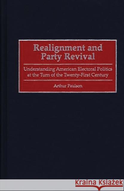 Realignment and Party Revival: Understanding American Electoral Politics at the Turn of the Twenty-First Century Paulson, Arthur 9780275968656 Praeger Publishers