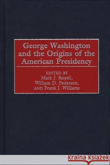 George Washington and the Origins of the American Presidency Mark J. Rozell William D. Pederson Frank J. Williams 9780275968670 Praeger Publishers