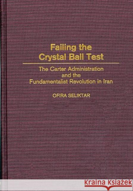 Failing the Crystal Ball Test: The Carter Administration and the Fundamentalist Revolution in Iran Seliktar, Ofira 9780275968724 Praeger Publishers