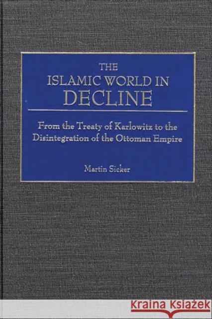 The Islamic World in Decline: From the Treaty of Karlowitz to the Disintegration of the Ottoman Empire Sicker, Martin 9780275968915 Praeger Publishers