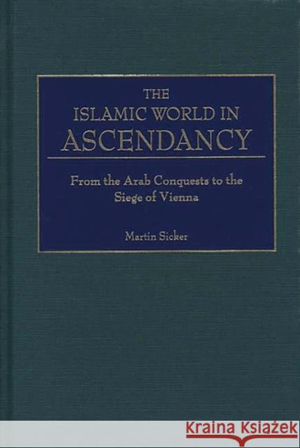 The Islamic World in Ascendancy: From the Arab Conquests to the Siege of Vienna Sicker, Martin 9780275968922 Praeger Publishers