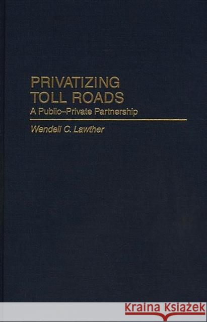 Privatizing Toll Roads: A Public-Private Partnership Lawther, Wendell 9780275969004 Praeger Publishers