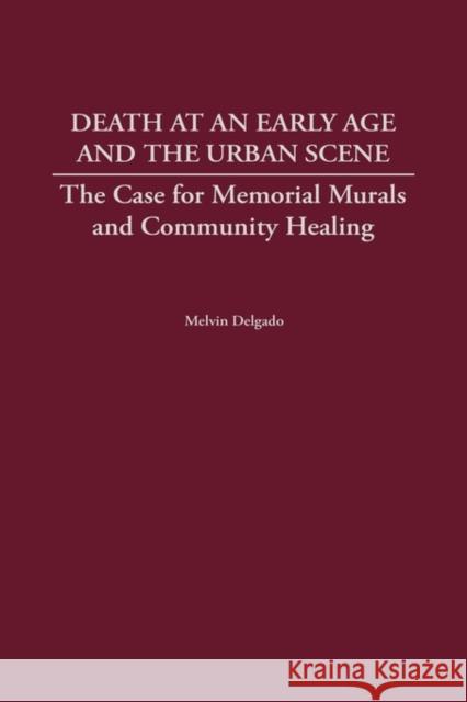 Death at an Early Age and the Urban Scene: The Case for Memorial Murals and Community Healing Delgado, Melvin 9780275969240 Praeger Publishers